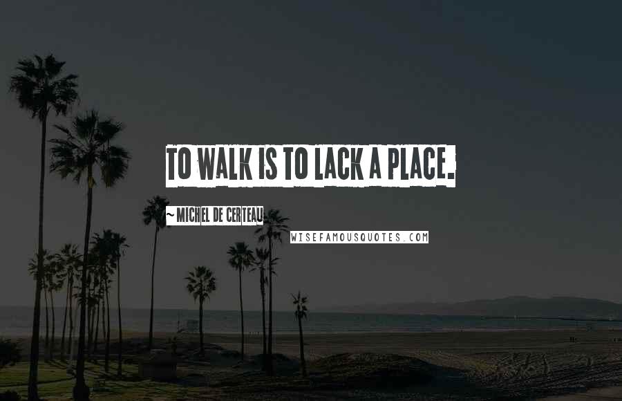 Michel De Certeau Quotes: To walk is to lack a place.