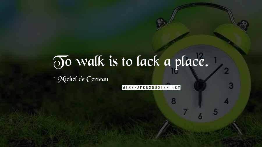 Michel De Certeau Quotes: To walk is to lack a place.