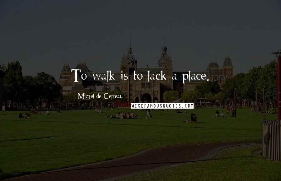 Michel De Certeau Quotes: To walk is to lack a place.