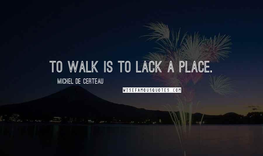 Michel De Certeau Quotes: To walk is to lack a place.