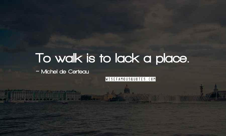 Michel De Certeau Quotes: To walk is to lack a place.