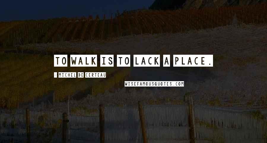 Michel De Certeau Quotes: To walk is to lack a place.