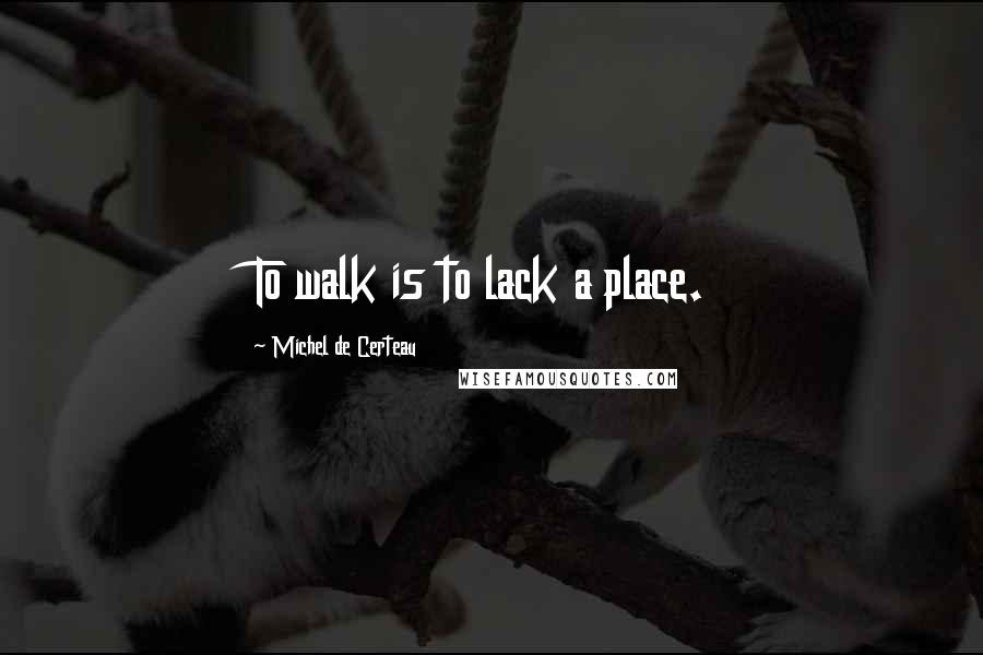 Michel De Certeau Quotes: To walk is to lack a place.