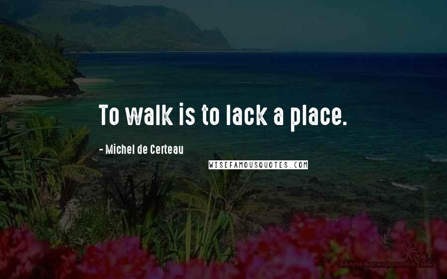 Michel De Certeau Quotes: To walk is to lack a place.