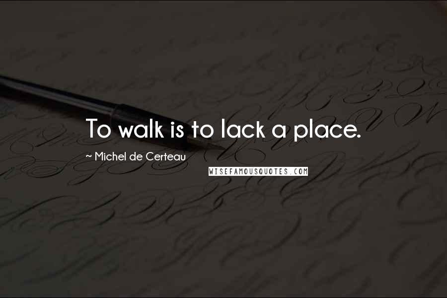 Michel De Certeau Quotes: To walk is to lack a place.