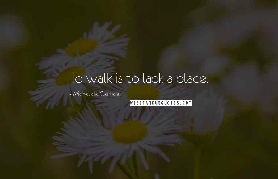Michel De Certeau Quotes: To walk is to lack a place.