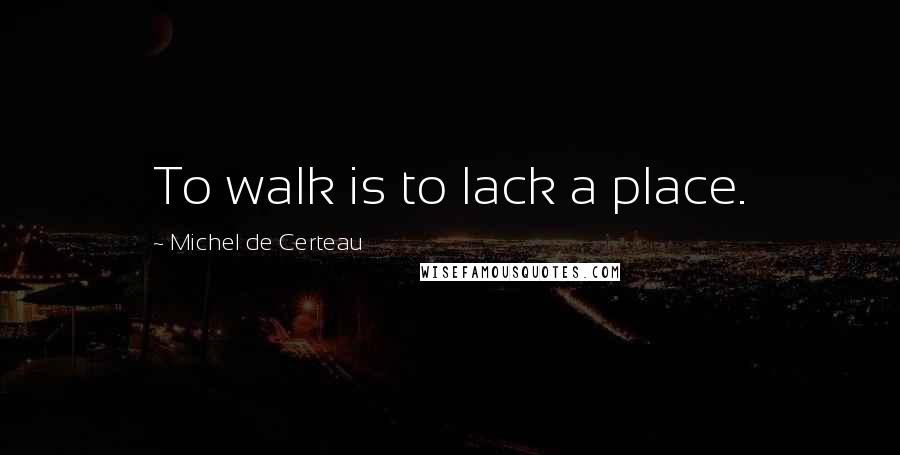 Michel De Certeau Quotes: To walk is to lack a place.