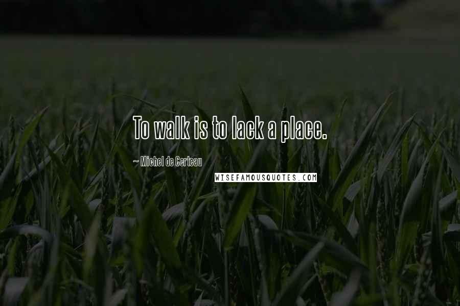 Michel De Certeau Quotes: To walk is to lack a place.