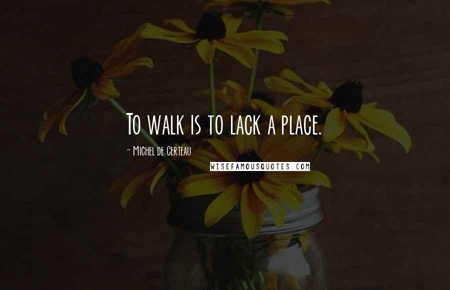 Michel De Certeau Quotes: To walk is to lack a place.