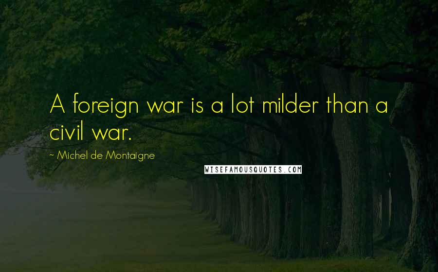 Michel De Montaigne Quotes: A foreign war is a lot milder than a civil war.