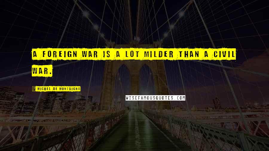 Michel De Montaigne Quotes: A foreign war is a lot milder than a civil war.