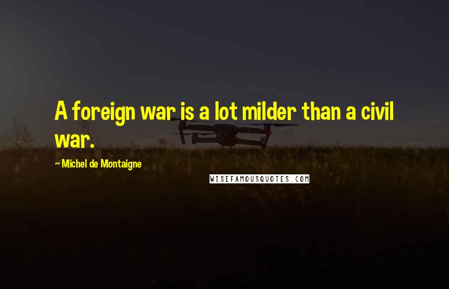 Michel De Montaigne Quotes: A foreign war is a lot milder than a civil war.