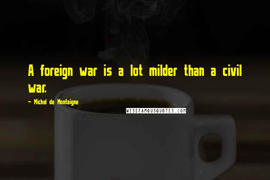 Michel De Montaigne Quotes: A foreign war is a lot milder than a civil war.