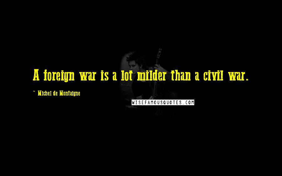 Michel De Montaigne Quotes: A foreign war is a lot milder than a civil war.