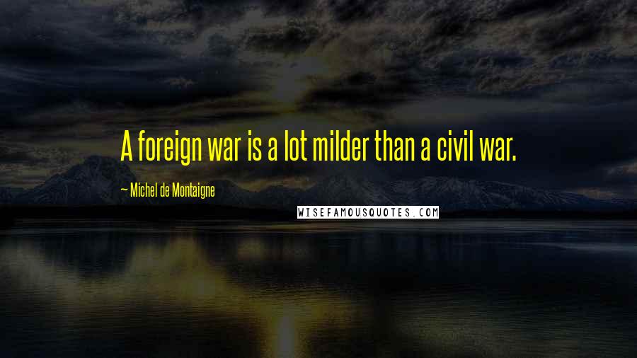 Michel De Montaigne Quotes: A foreign war is a lot milder than a civil war.