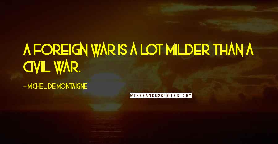 Michel De Montaigne Quotes: A foreign war is a lot milder than a civil war.