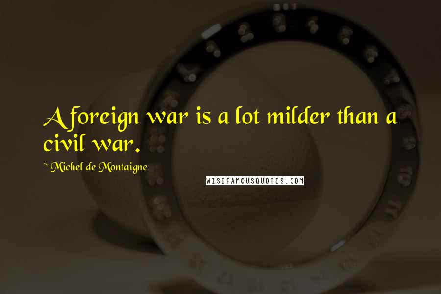 Michel De Montaigne Quotes: A foreign war is a lot milder than a civil war.