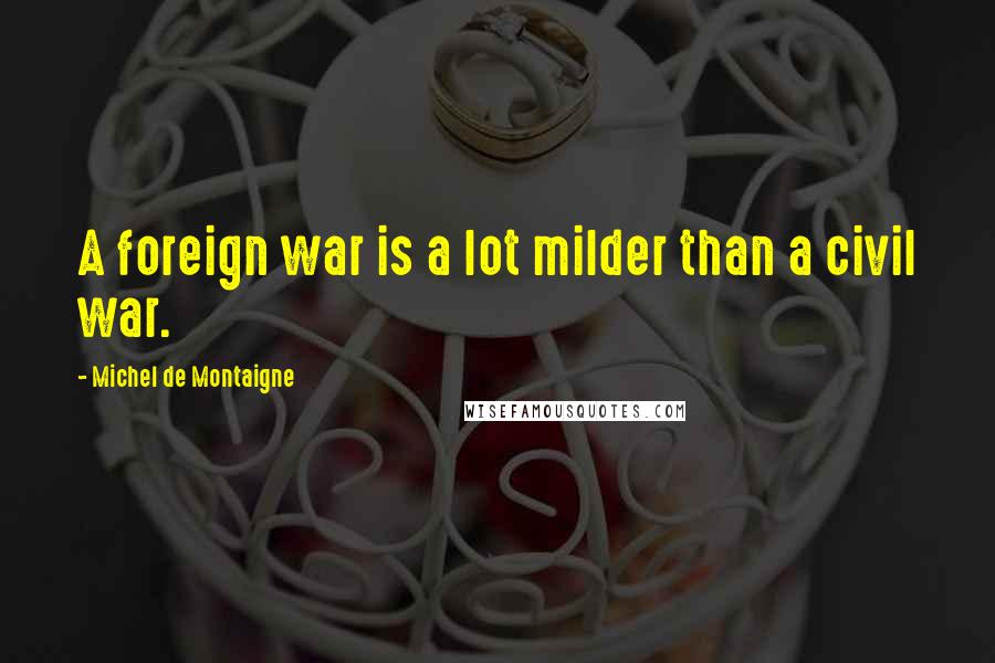 Michel De Montaigne Quotes: A foreign war is a lot milder than a civil war.