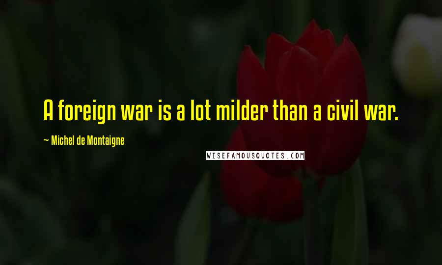 Michel De Montaigne Quotes: A foreign war is a lot milder than a civil war.