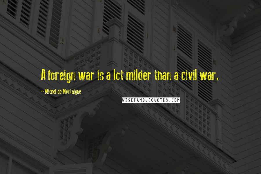 Michel De Montaigne Quotes: A foreign war is a lot milder than a civil war.