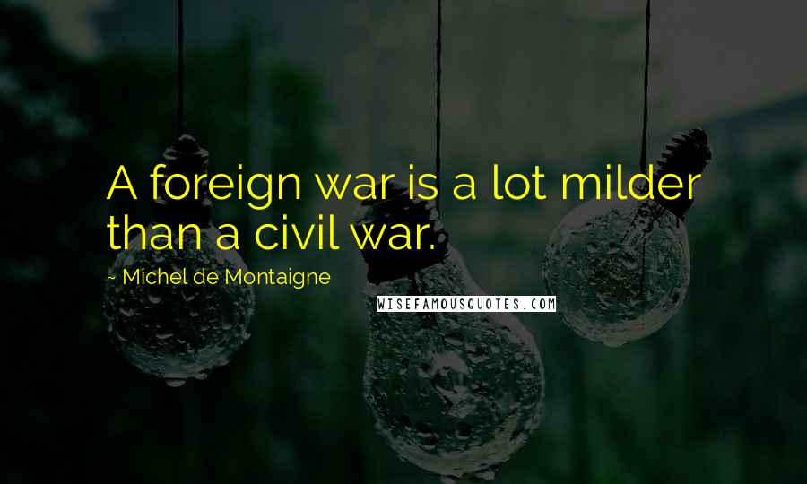 Michel De Montaigne Quotes: A foreign war is a lot milder than a civil war.