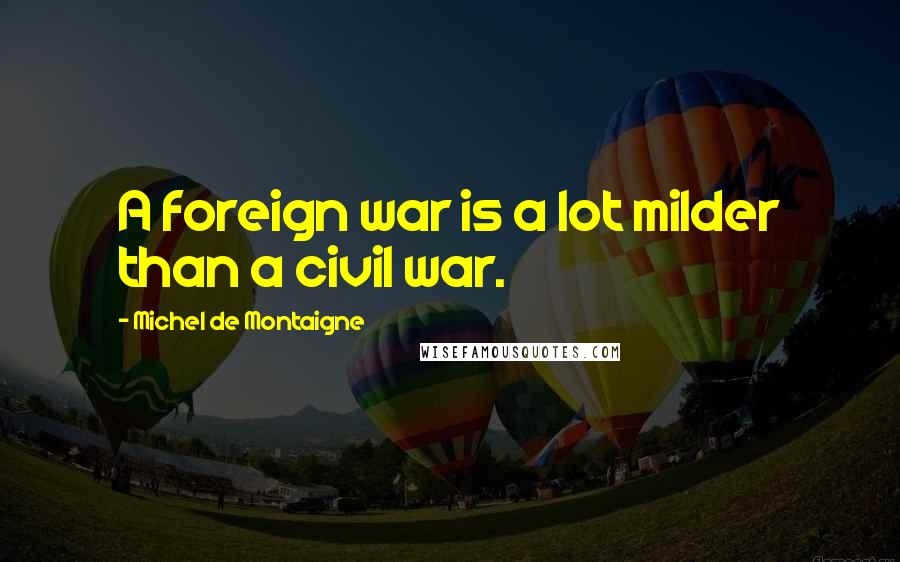 Michel De Montaigne Quotes: A foreign war is a lot milder than a civil war.