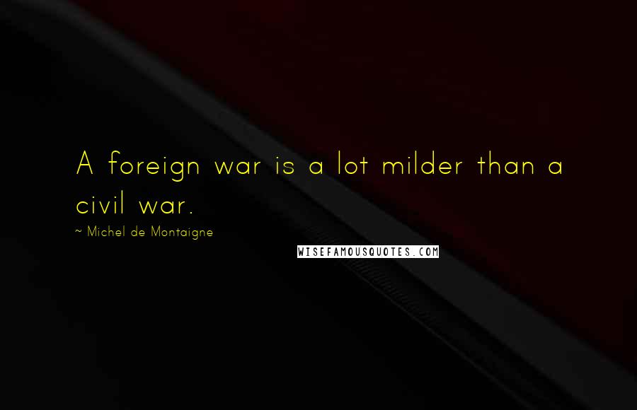 Michel De Montaigne Quotes: A foreign war is a lot milder than a civil war.