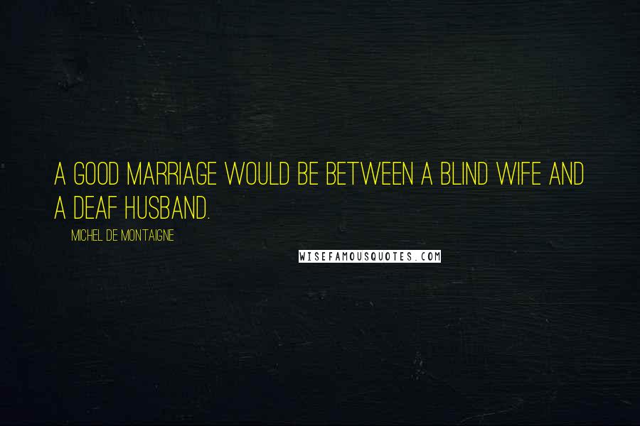 Michel De Montaigne Quotes: A good marriage would be between a blind wife and a deaf husband.