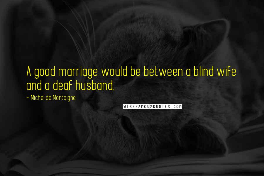 Michel De Montaigne Quotes: A good marriage would be between a blind wife and a deaf husband.