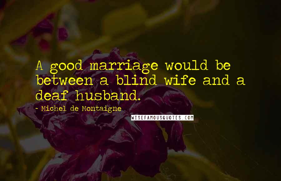 Michel De Montaigne Quotes: A good marriage would be between a blind wife and a deaf husband.