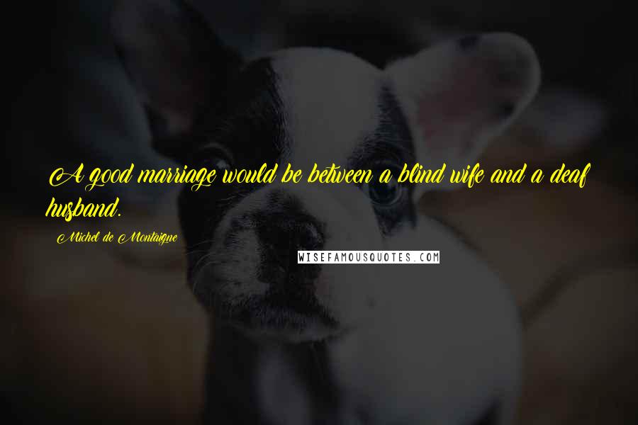 Michel De Montaigne Quotes: A good marriage would be between a blind wife and a deaf husband.