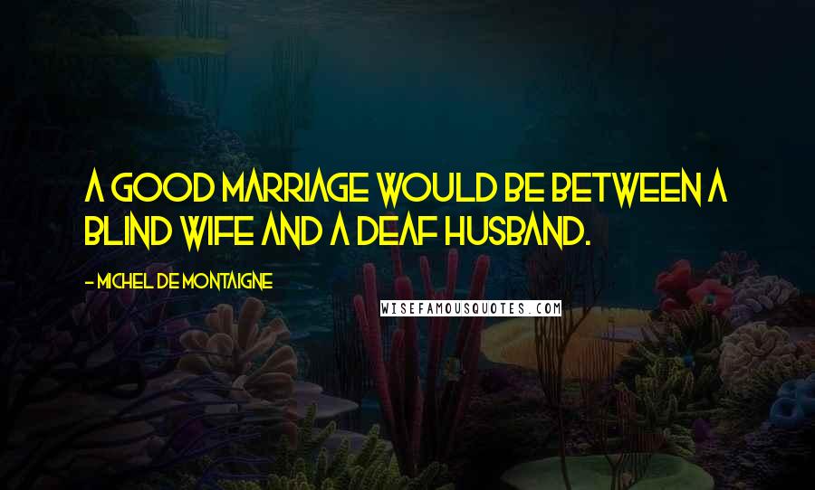 Michel De Montaigne Quotes: A good marriage would be between a blind wife and a deaf husband.