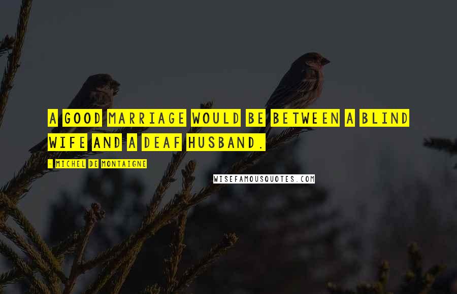 Michel De Montaigne Quotes: A good marriage would be between a blind wife and a deaf husband.