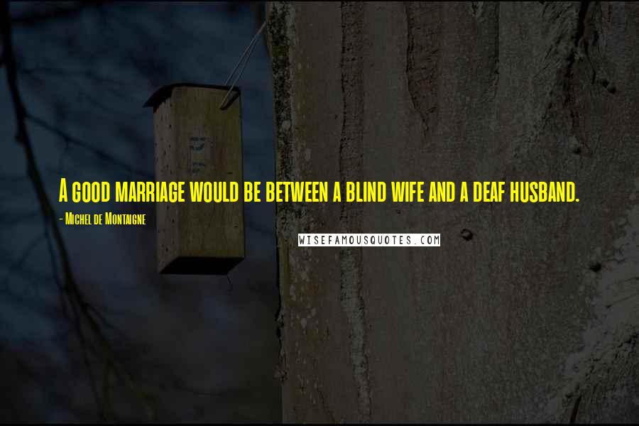 Michel De Montaigne Quotes: A good marriage would be between a blind wife and a deaf husband.