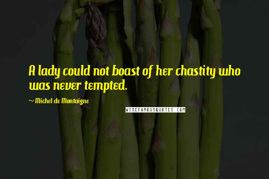 Michel De Montaigne Quotes: A lady could not boast of her chastity who was never tempted.