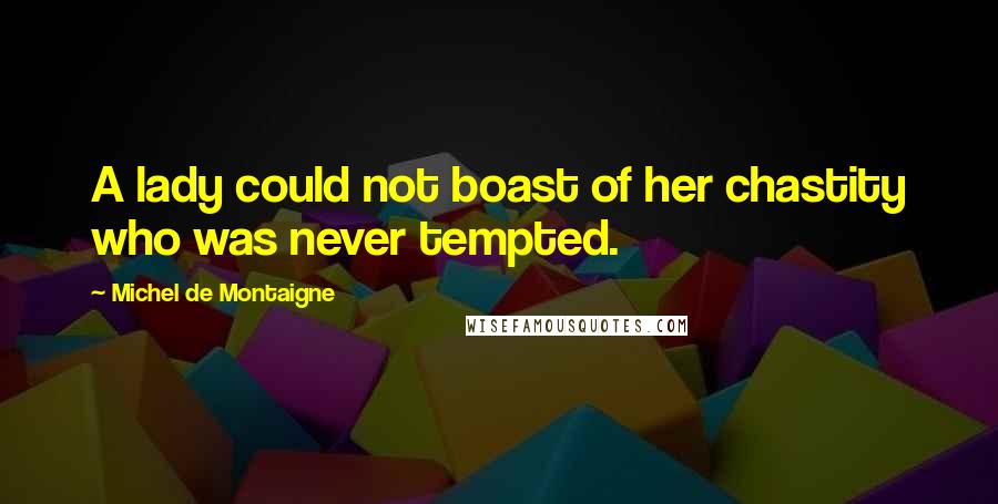 Michel De Montaigne Quotes: A lady could not boast of her chastity who was never tempted.