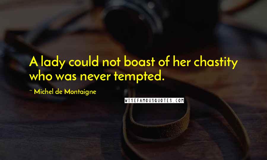 Michel De Montaigne Quotes: A lady could not boast of her chastity who was never tempted.