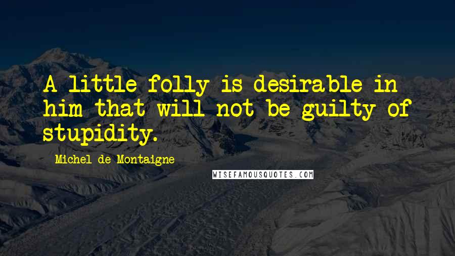 Michel De Montaigne Quotes: A little folly is desirable in him that will not be guilty of stupidity.
