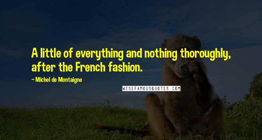 Michel De Montaigne Quotes: A little of everything and nothing thoroughly, after the French fashion.