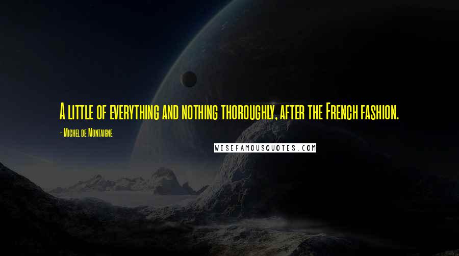 Michel De Montaigne Quotes: A little of everything and nothing thoroughly, after the French fashion.
