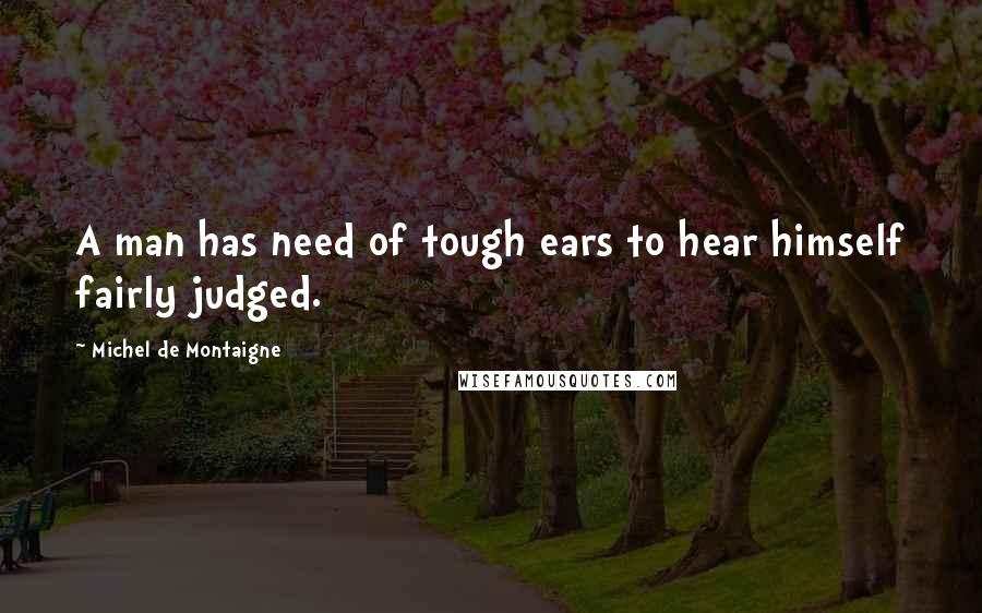 Michel De Montaigne Quotes: A man has need of tough ears to hear himself fairly judged.