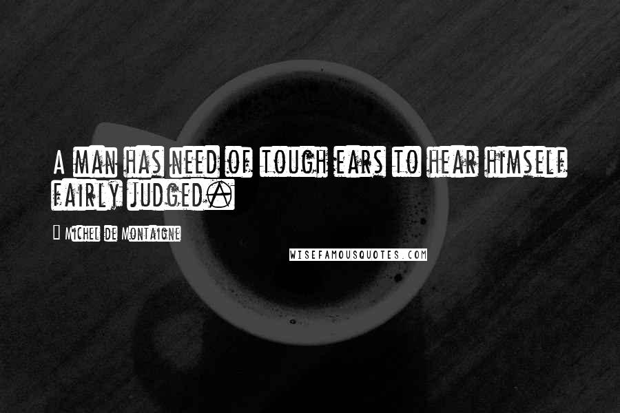 Michel De Montaigne Quotes: A man has need of tough ears to hear himself fairly judged.