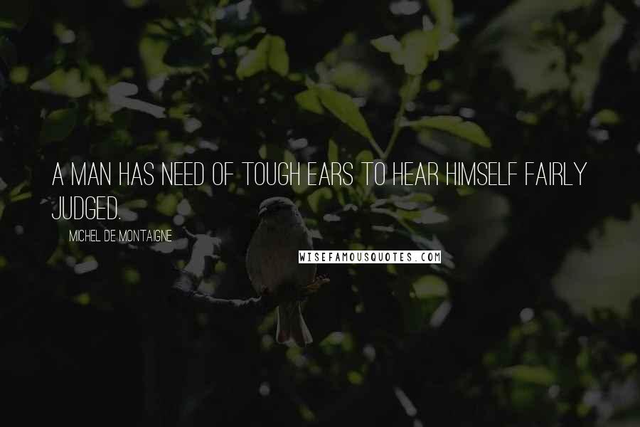 Michel De Montaigne Quotes: A man has need of tough ears to hear himself fairly judged.