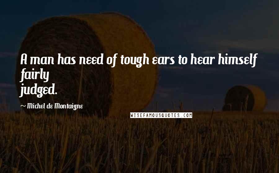 Michel De Montaigne Quotes: A man has need of tough ears to hear himself fairly judged.