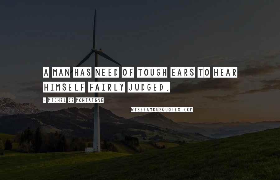 Michel De Montaigne Quotes: A man has need of tough ears to hear himself fairly judged.