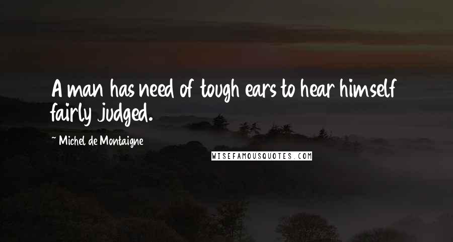 Michel De Montaigne Quotes: A man has need of tough ears to hear himself fairly judged.