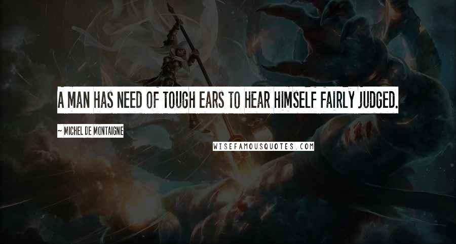Michel De Montaigne Quotes: A man has need of tough ears to hear himself fairly judged.