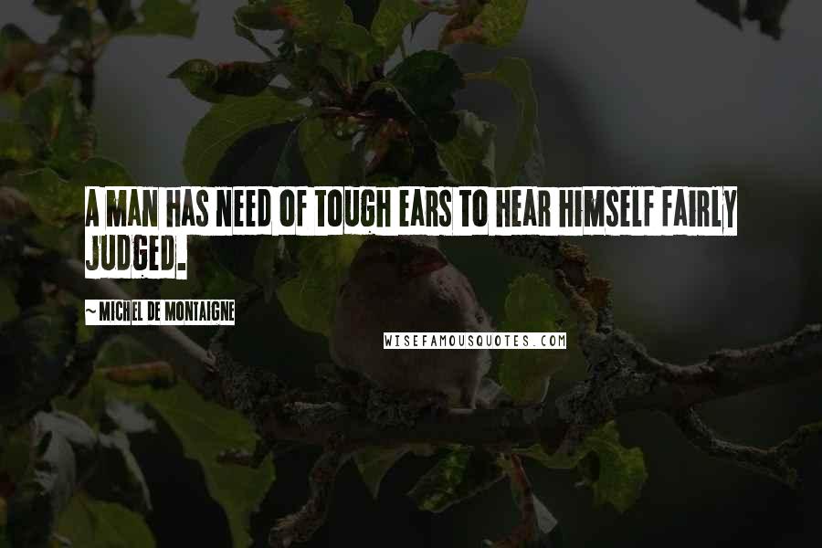 Michel De Montaigne Quotes: A man has need of tough ears to hear himself fairly judged.