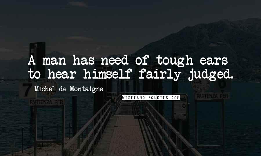 Michel De Montaigne Quotes: A man has need of tough ears to hear himself fairly judged.