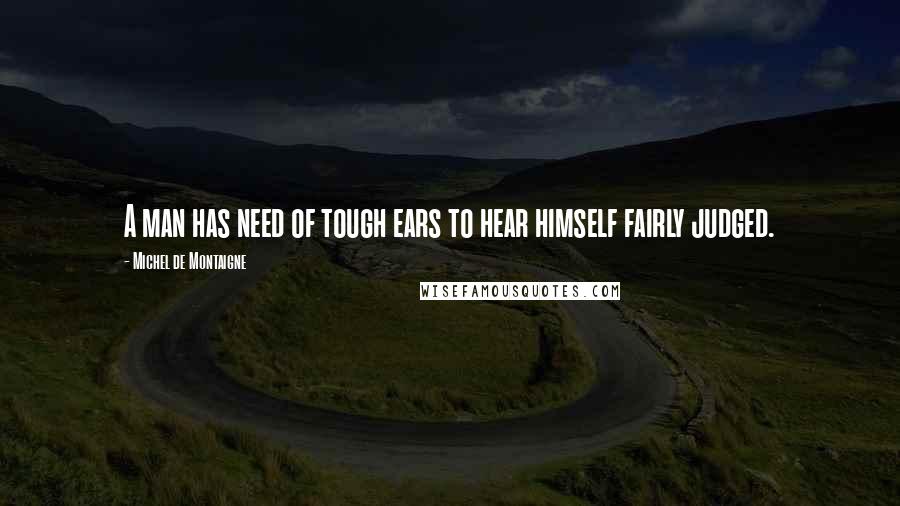 Michel De Montaigne Quotes: A man has need of tough ears to hear himself fairly judged.